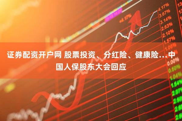 证券配资开户网 股票投资、分红险、健康险…中国人保股东大会回应