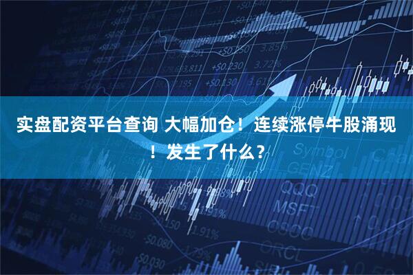 实盘配资平台查询 大幅加仓！连续涨停牛股涌现！发生了什么？