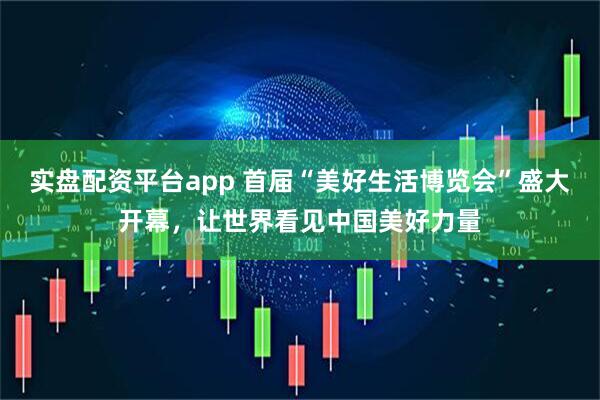 实盘配资平台app 首届“美好生活博览会”盛大开幕，让世界看见中国美好力量