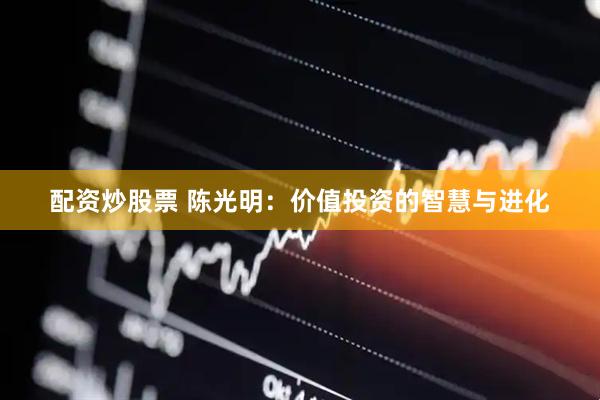 配资炒股票 陈光明：价值投资的智慧与进化