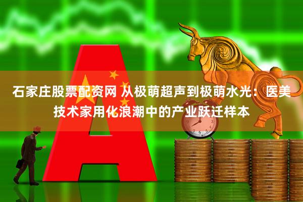 石家庄股票配资网 从极萌超声到极萌水光：医美技术家用化浪潮中的产业跃迁样本