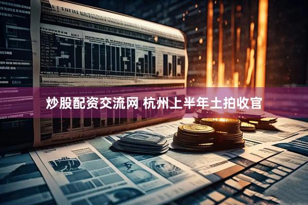 炒股配资交流网 杭州上半年土拍收官