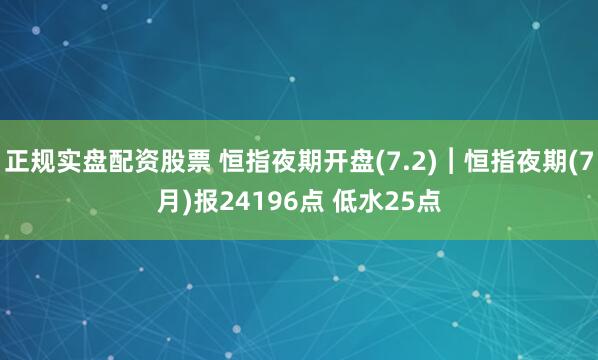正规实盘配资股票 恒指夜期开盘(7.2)︱恒指夜期(7月)报24196点 低水25点