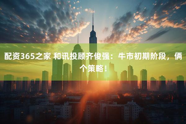 配资365之家 和讯投顾齐俊强：牛市初期阶段，俩个策略！