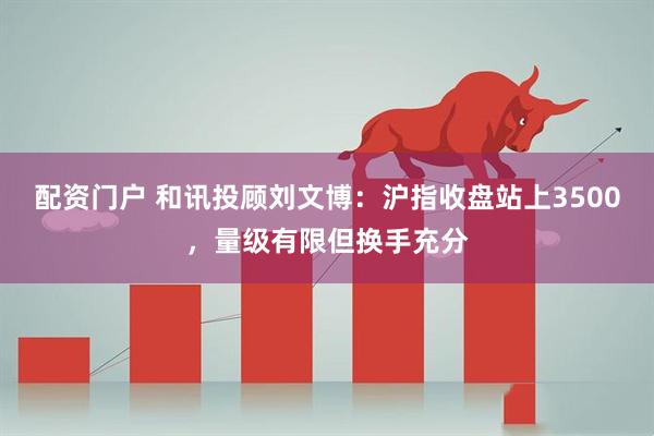 配资门户 和讯投顾刘文博：沪指收盘站上3500，量级有限但换手充分
