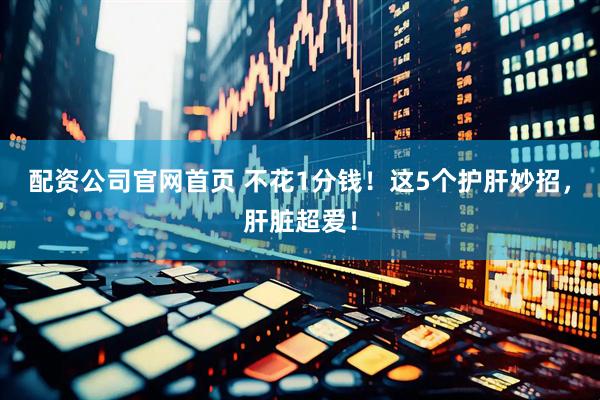 配资公司官网首页 不花1分钱！这5个护肝妙招，肝脏超爱！