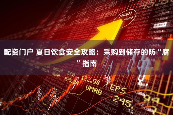 配资门户 夏日饮食安全攻略：采购到储存的防“腐”指南