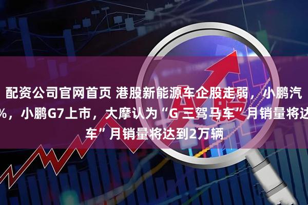 配资公司官网首页 港股新能源车企股走弱，小鹏汽车跌超7%，小鹏G7上市，大摩认为“G 三驾马车”月销量将达到2万辆