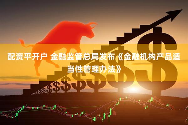 配资平开户 金融监管总局发布《金融机构产品适当性管理办法》