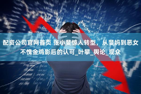 配资公司官网首页 张小斐惊人转型，从斐妈到恶女不愧金鸡影后的认可_叶攀_舆论_观众