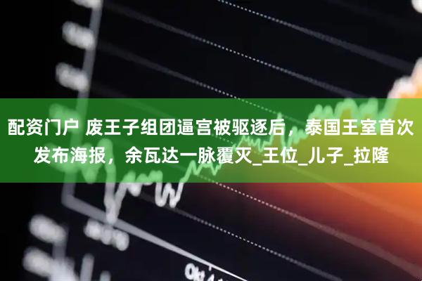配资门户 废王子组团逼宫被驱逐后，泰国王室首次发布海报，余瓦达一脉覆灭_王位_儿子_拉隆