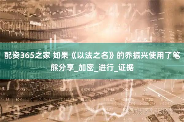 配资365之家 如果《以法之名》的乔振兴使用了笔熊分享_加密_进行_证据