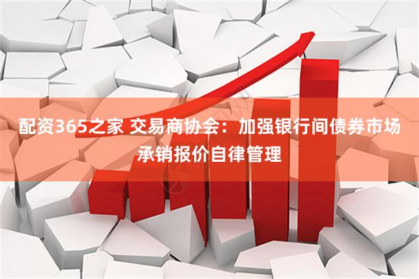 配资365之家 交易商协会：加强银行间债券市场承销报价自律管理