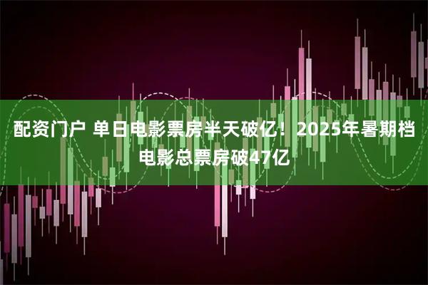 配资门户 单日电影票房半天破亿！2025年暑期档电影总票房破47亿