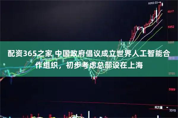配资365之家 中国政府倡议成立世界人工智能合作组织，初步考虑总部设在上海