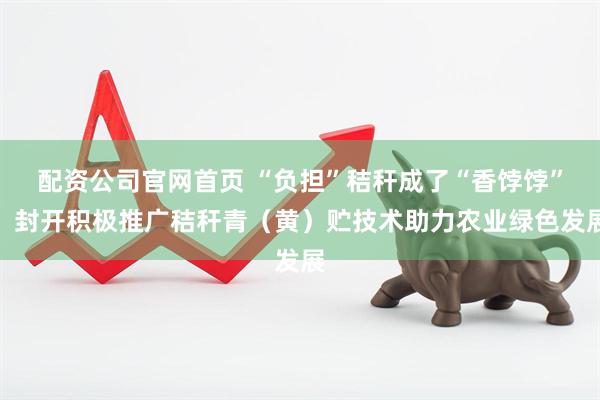 配资公司官网首页 “负担”秸秆成了“香饽饽”！封开积极推广秸秆青（黄）贮技术助力农业绿色发展