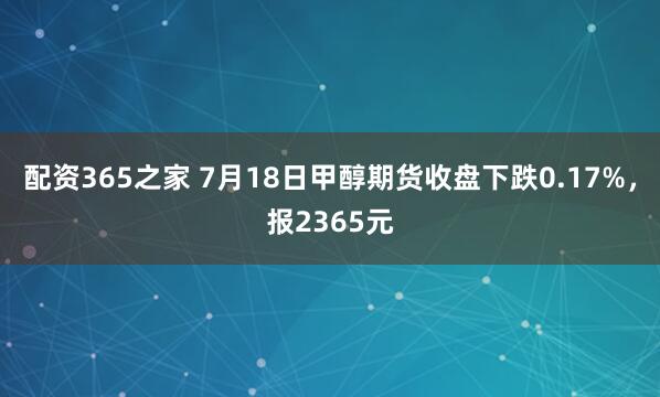 配资365之家 7月18日甲醇期货收盘下跌0.17%，报2365元