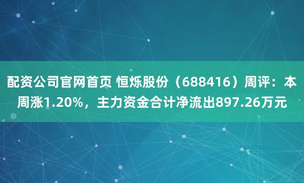配资公司官网首页 恒烁股份（688416）周评：本周涨1.20%，主力资金合计净流出897.26万元