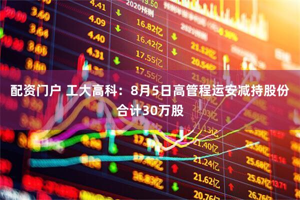 配资门户 工大高科：8月5日高管程运安减持股份合计30万股