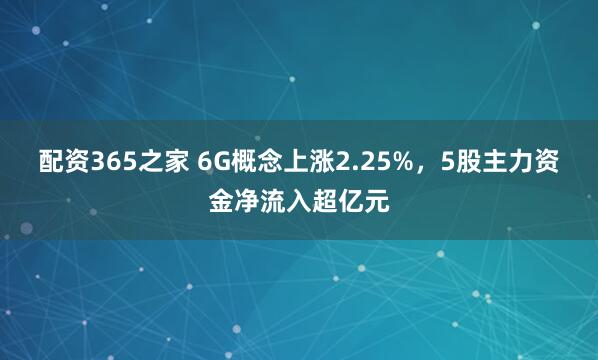 配资365之家 6G概念上涨2.25%，5股主力资金净流入超亿元