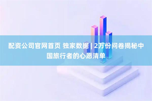 配资公司官网首页 独家数据 | 2万份问卷揭秘中国旅行者的心愿清单