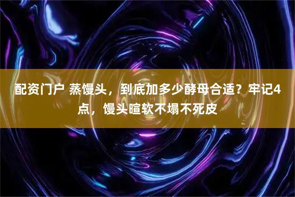 配资门户 蒸馒头，到底加多少酵母合适？牢记4点，馒头暄软不塌不死皮