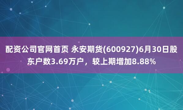 配资公司官网首页 永安期货(600927)6月30日股东户数3.69万户，较上期增加8.88%