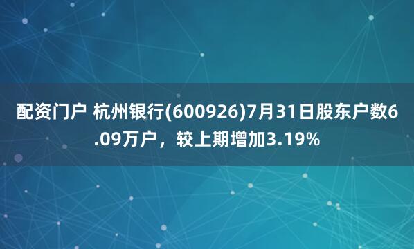 配资门户 杭州银行(600926)7月31日股东户数6.09万户，较上期增加3.19%