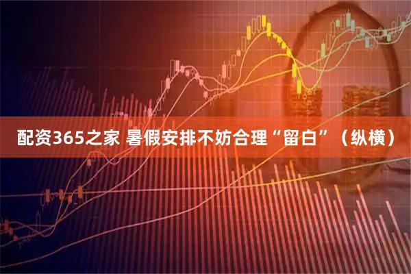 配资365之家 暑假安排不妨合理“留白”（纵横）