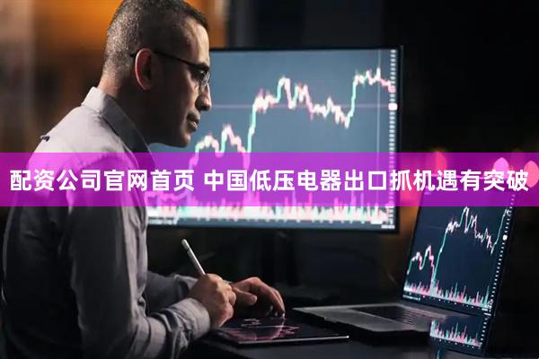 配资公司官网首页 中国低压电器出口抓机遇有突破