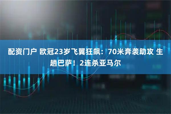 配资门户 欧冠23岁飞翼狂飙：70米奔袭助攻 生趟巴萨！2连杀亚马尔