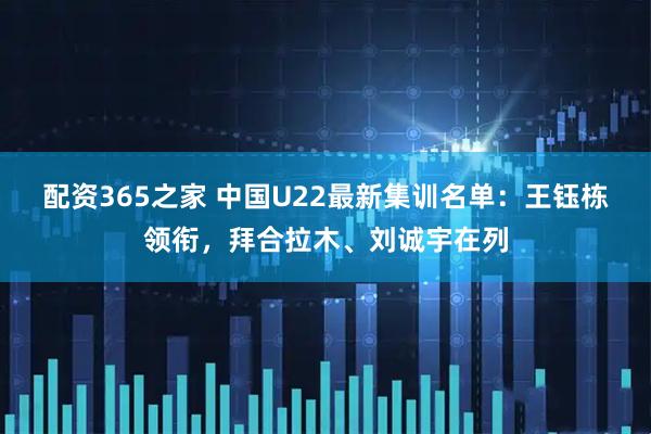 配资365之家 中国U22最新集训名单：王钰栋领衔，拜合拉木、刘诚宇在列