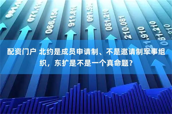 配资门户 北约是成员申请制、不是邀请制军事组织，东扩是不是一个真命题？