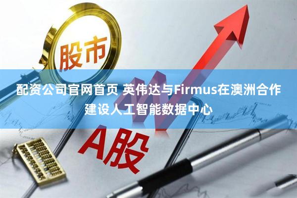 配资公司官网首页 英伟达与Firmus在澳洲合作建设人工智能数据中心