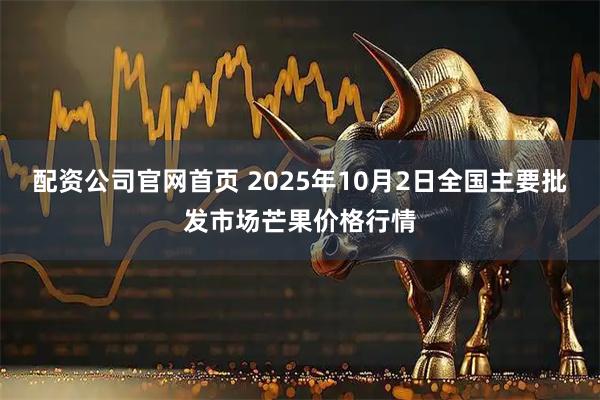 配资公司官网首页 2025年10月2日全国主要批发市场芒果价格行情