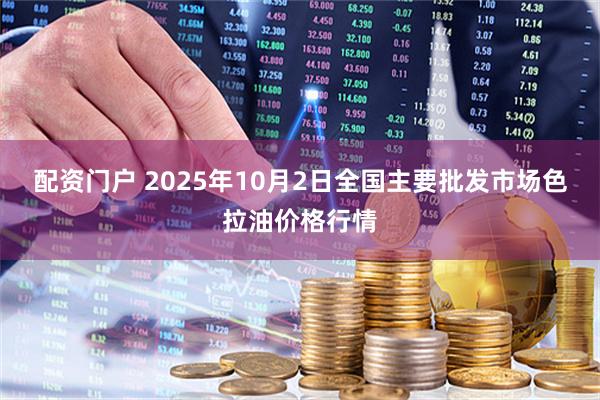 配资门户 2025年10月2日全国主要批发市场色拉油价格行情