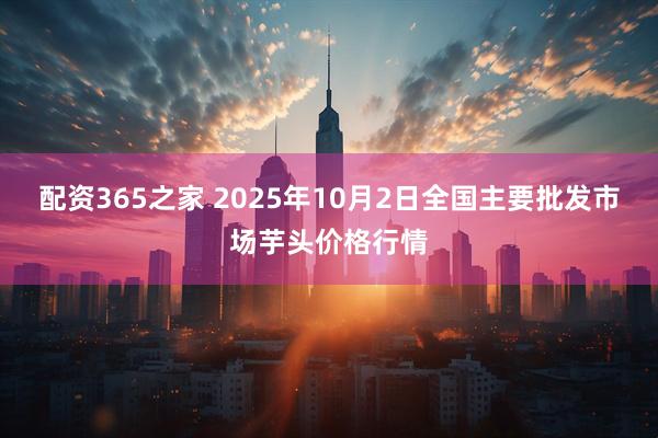 配资365之家 2025年10月2日全国主要批发市场芋头价格行情
