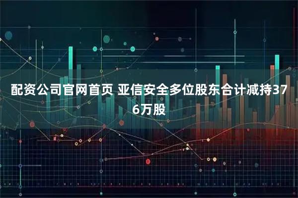 配资公司官网首页 亚信安全多位股东合计减持376万股