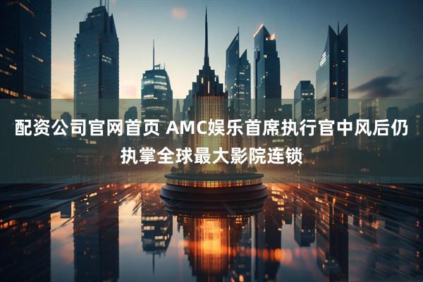 配资公司官网首页 AMC娱乐首席执行官中风后仍执掌全球最大影院连锁