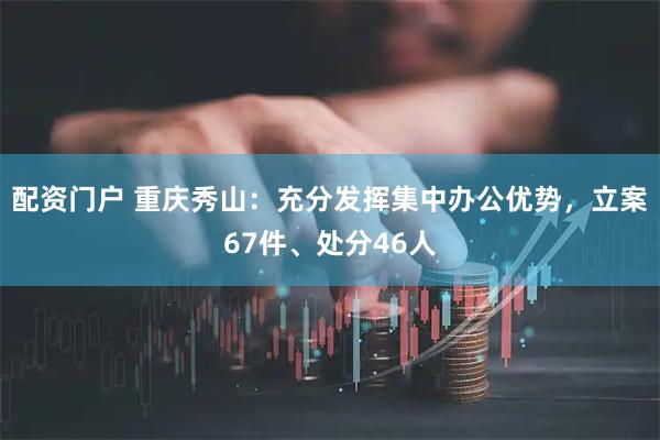 配资门户 重庆秀山：充分发挥集中办公优势，立案67件、处分46人