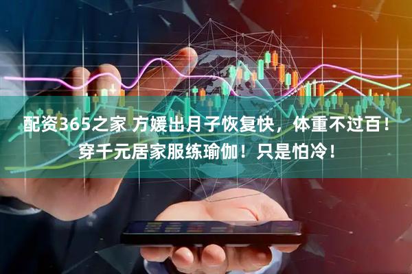 配资365之家 方媛出月子恢复快，体重不过百！穿千元居家服练瑜伽！只是怕冷！