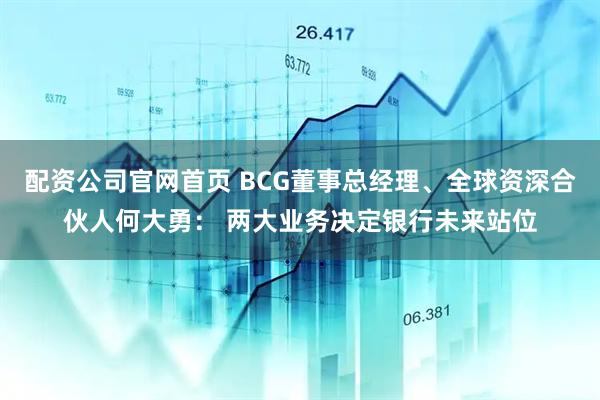 配资公司官网首页 BCG董事总经理、全球资深合伙人何大勇： 两大业务决定银行未来站位