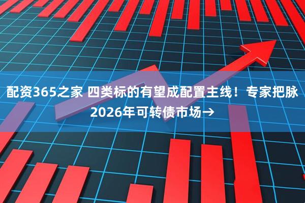 配资365之家 四类标的有望成配置主线！专家把脉2026年可转债市场→