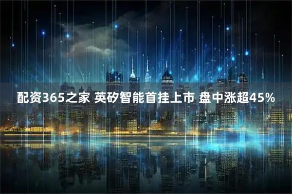 配资365之家 英矽智能首挂上市 盘中涨超45%