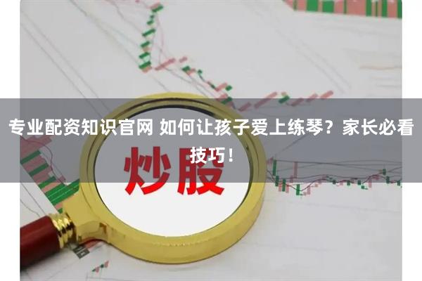 专业配资知识官网 如何让孩子爱上练琴？家长必看技巧！